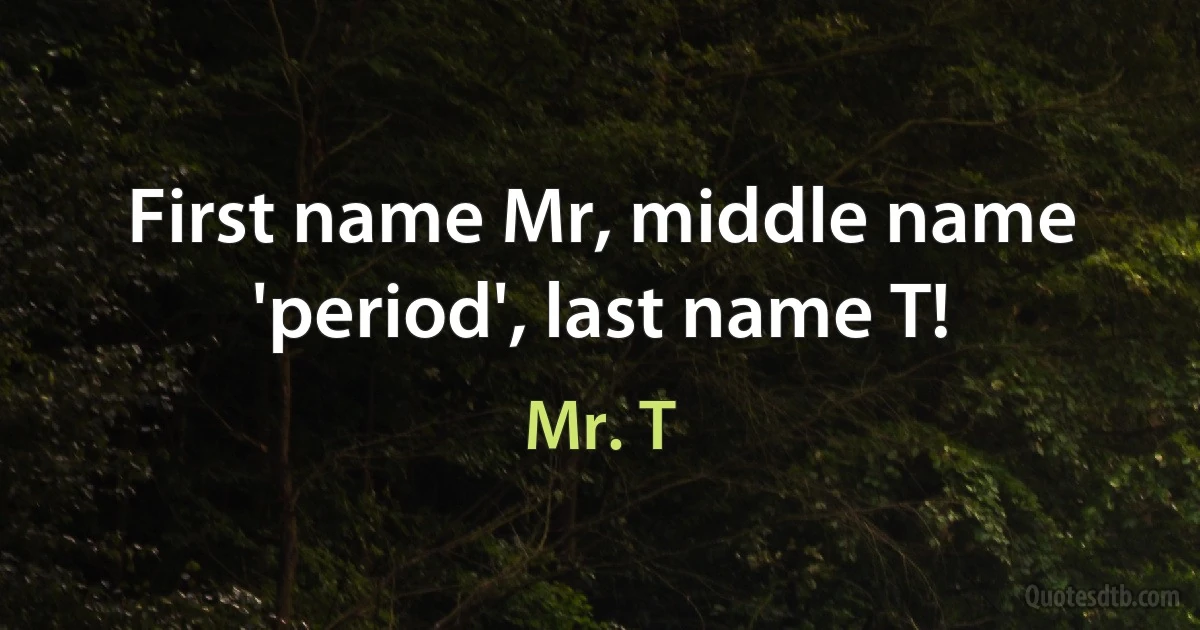 First name Mr, middle name 'period', last name T! (Mr. T)