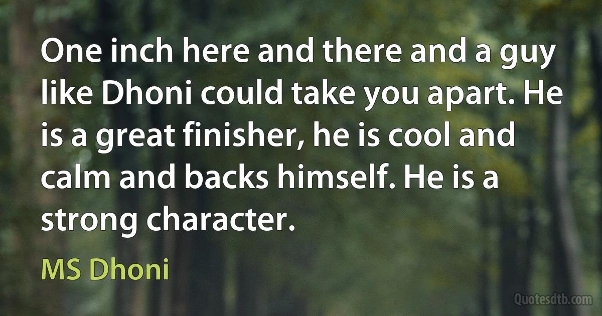 One inch here and there and a guy like Dhoni could take you apart. He is a great finisher, he is cool and calm and backs himself. He is a strong character. (MS Dhoni)