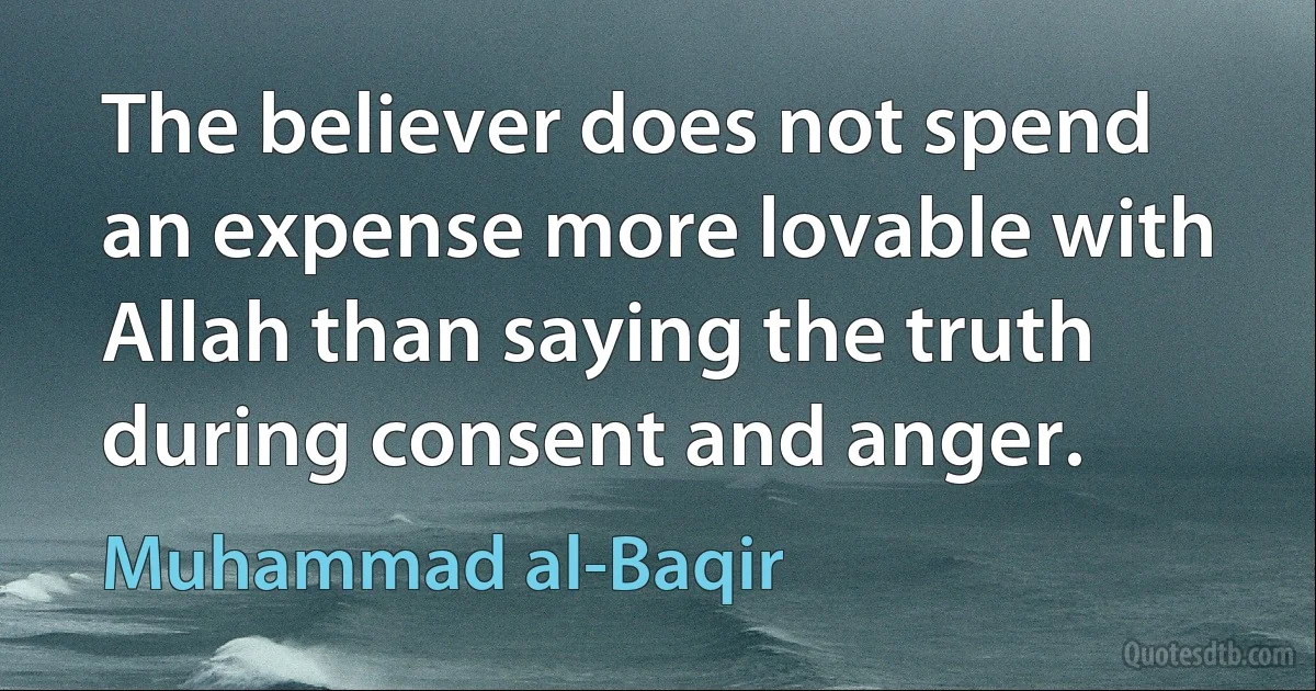 The believer does not spend an expense more lovable with Allah than saying the truth during consent and anger. (Muhammad al-Baqir)