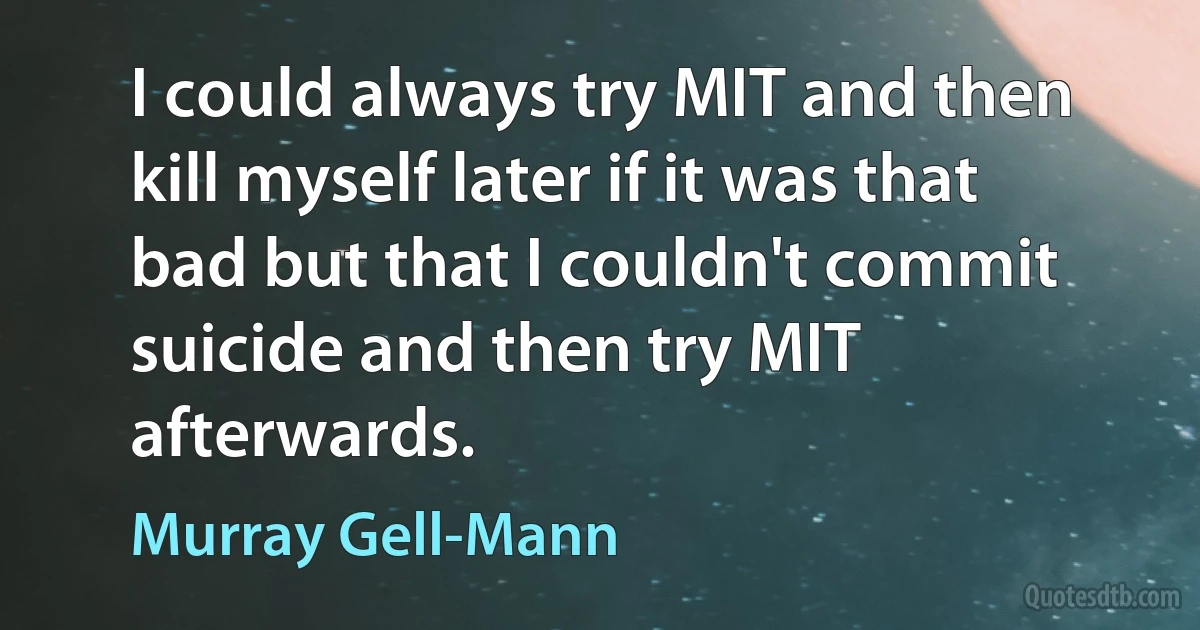 I could always try MIT and then kill myself later if it was that bad but that I couldn't commit suicide and then try MIT afterwards. (Murray Gell-Mann)