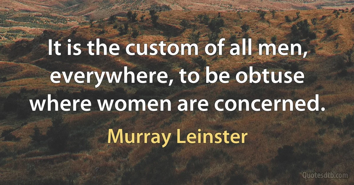 It is the custom of all men, everywhere, to be obtuse where women are concerned. (Murray Leinster)