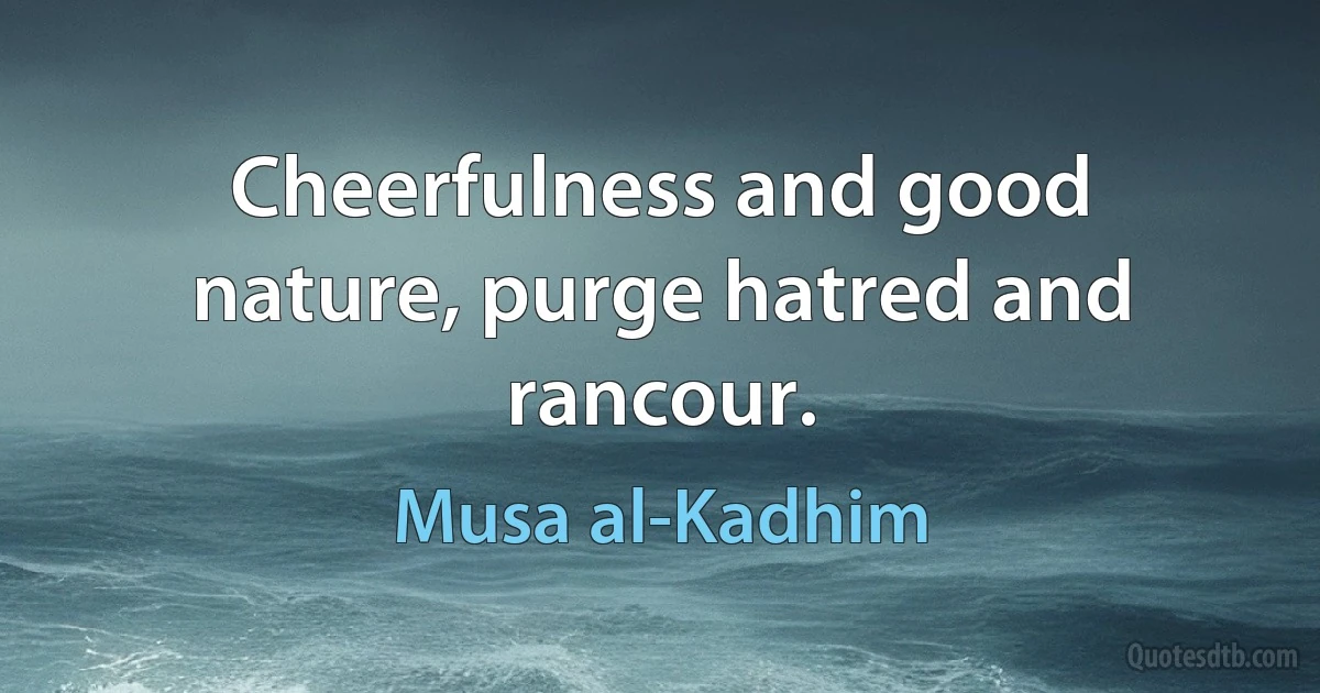 Cheerfulness and good nature, purge hatred and rancour. (Musa al-Kadhim)