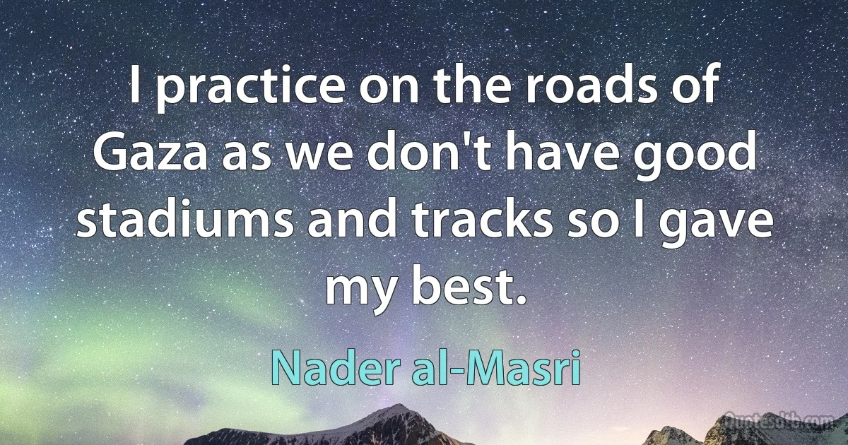 I practice on the roads of Gaza as we don't have good stadiums and tracks so I gave my best. (Nader al-Masri)