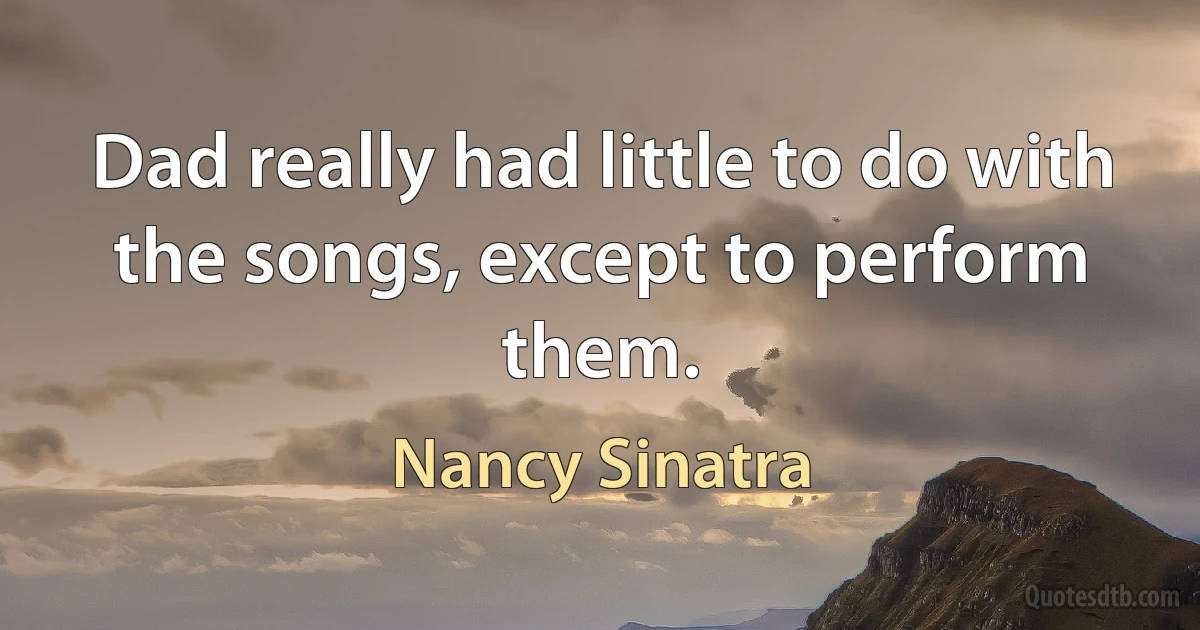 Dad really had little to do with the songs, except to perform them. (Nancy Sinatra)