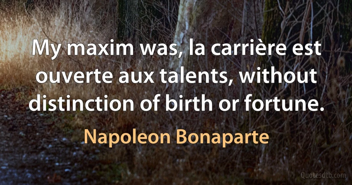 My maxim was, la carrière est ouverte aux talents, without distinction of birth or fortune. (Napoleon Bonaparte)