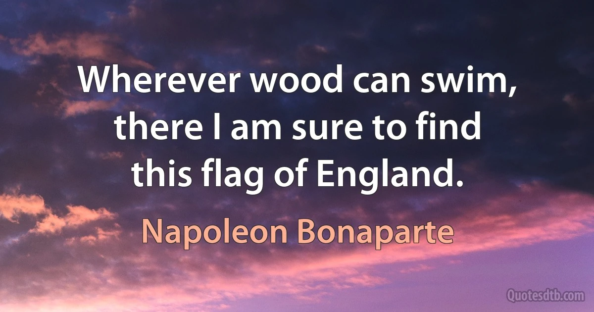 Wherever wood can swim, there I am sure to find this flag of England. (Napoleon Bonaparte)