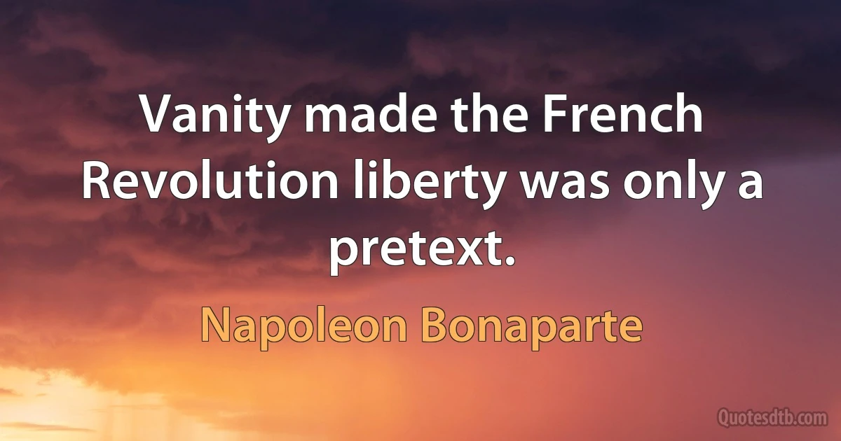 Vanity made the French Revolution liberty was only a pretext. (Napoleon Bonaparte)