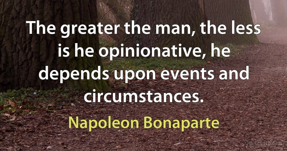 The greater the man, the less is he opinionative, he depends upon events and circumstances. (Napoleon Bonaparte)