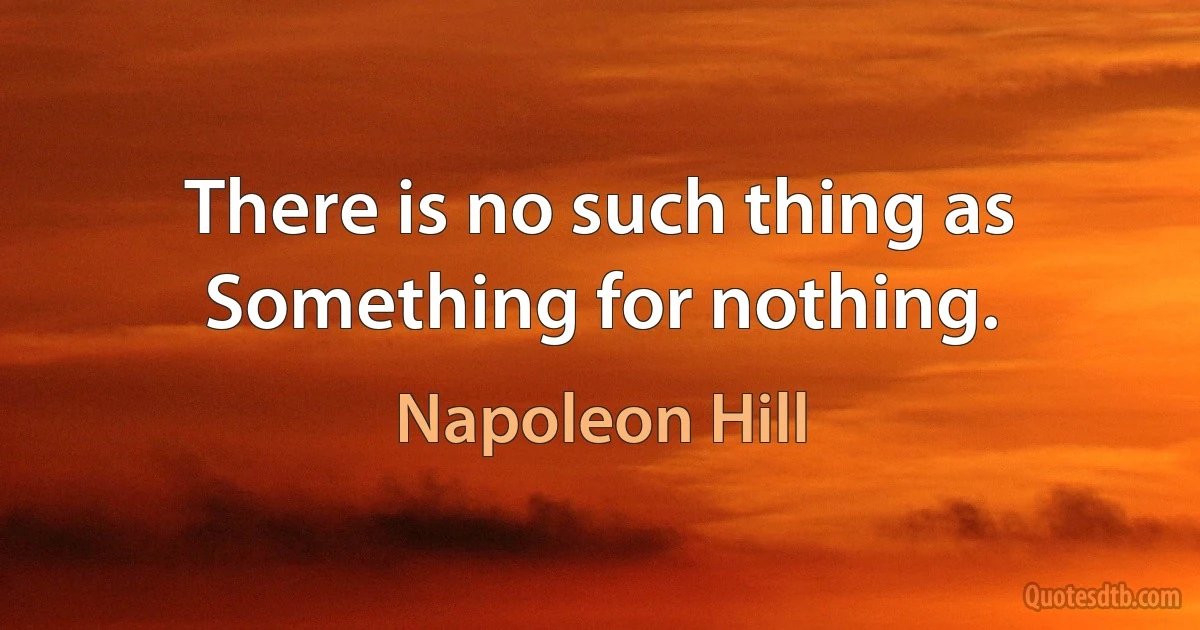 There is no such thing as Something for nothing. (Napoleon Hill)