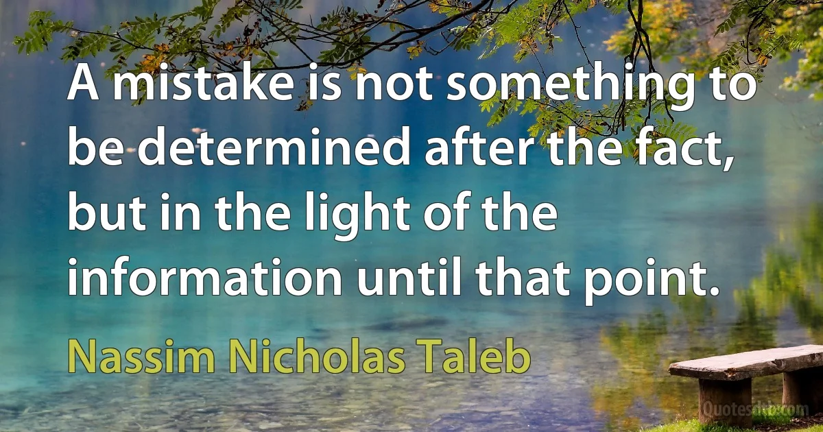 A mistake is not something to be determined after the fact, but in the light of the information until that point. (Nassim Nicholas Taleb)