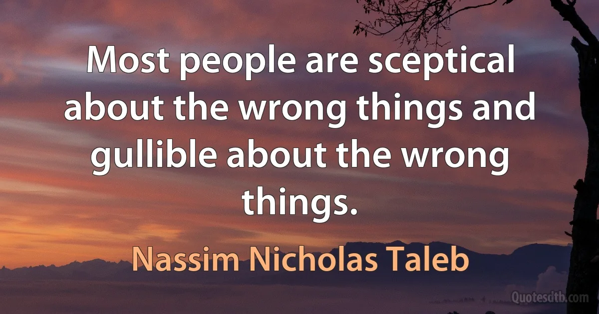 Most people are sceptical about the wrong things and gullible about the wrong things. (Nassim Nicholas Taleb)