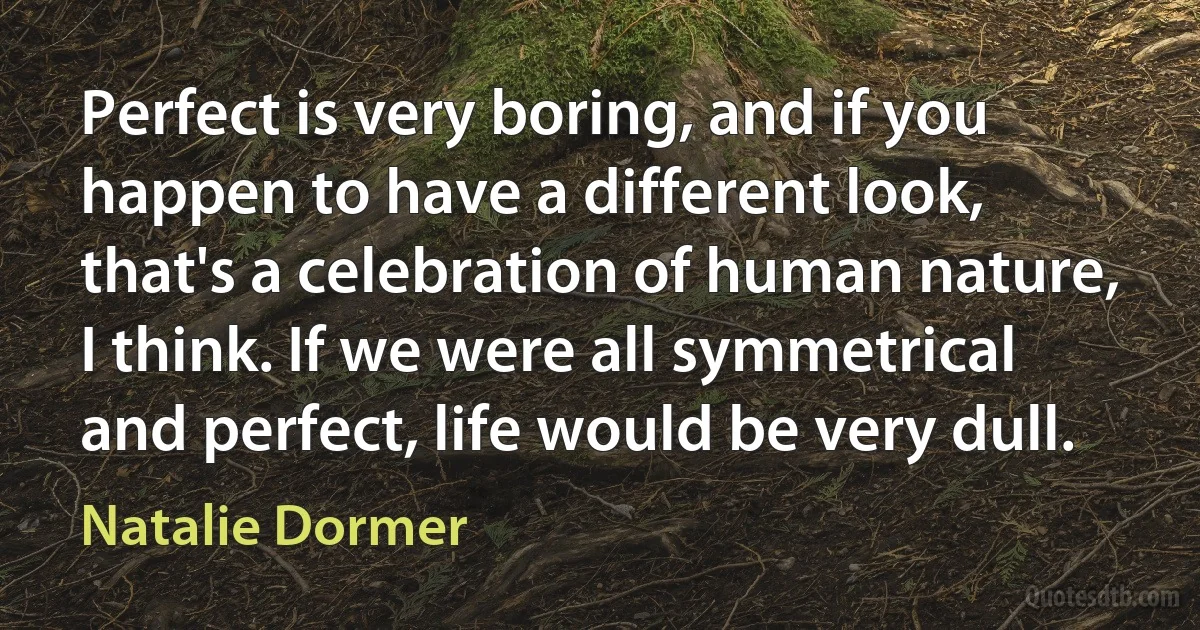 Perfect is very boring, and if you happen to have a different look, that's a celebration of human nature, I think. If we were all symmetrical and perfect, life would be very dull. (Natalie Dormer)