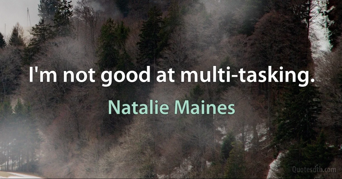 I'm not good at multi-tasking. (Natalie Maines)