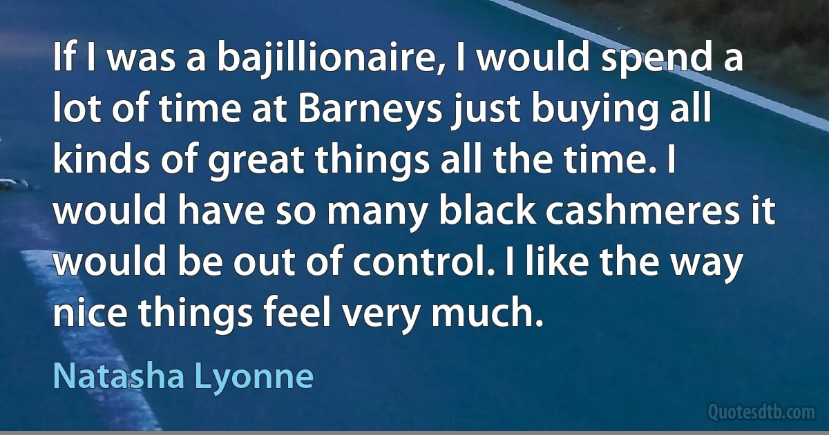 If I was a bajillionaire, I would spend a lot of time at Barneys just buying all kinds of great things all the time. I would have so many black cashmeres it would be out of control. I like the way nice things feel very much. (Natasha Lyonne)