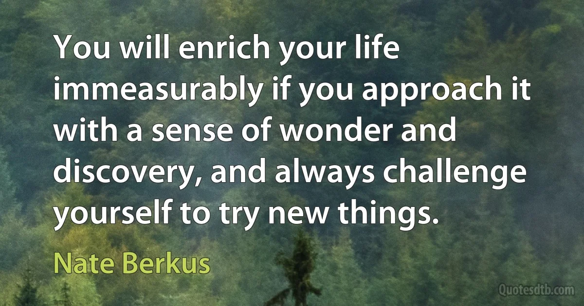 You will enrich your life immeasurably if you approach it with a sense of wonder and discovery, and always challenge yourself to try new things. (Nate Berkus)