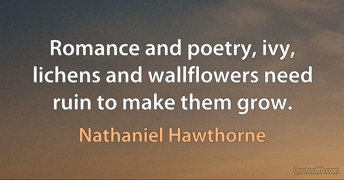 Romance and poetry, ivy, lichens and wallflowers need ruin to make them grow. (Nathaniel Hawthorne)