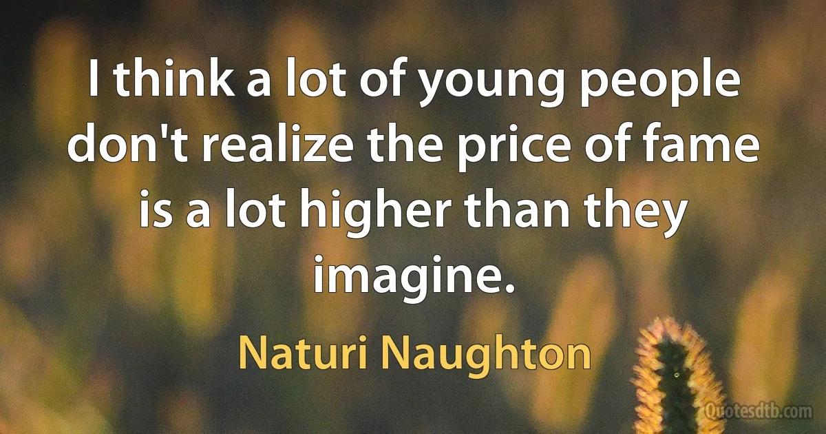 I think a lot of young people don't realize the price of fame is a lot higher than they imagine. (Naturi Naughton)