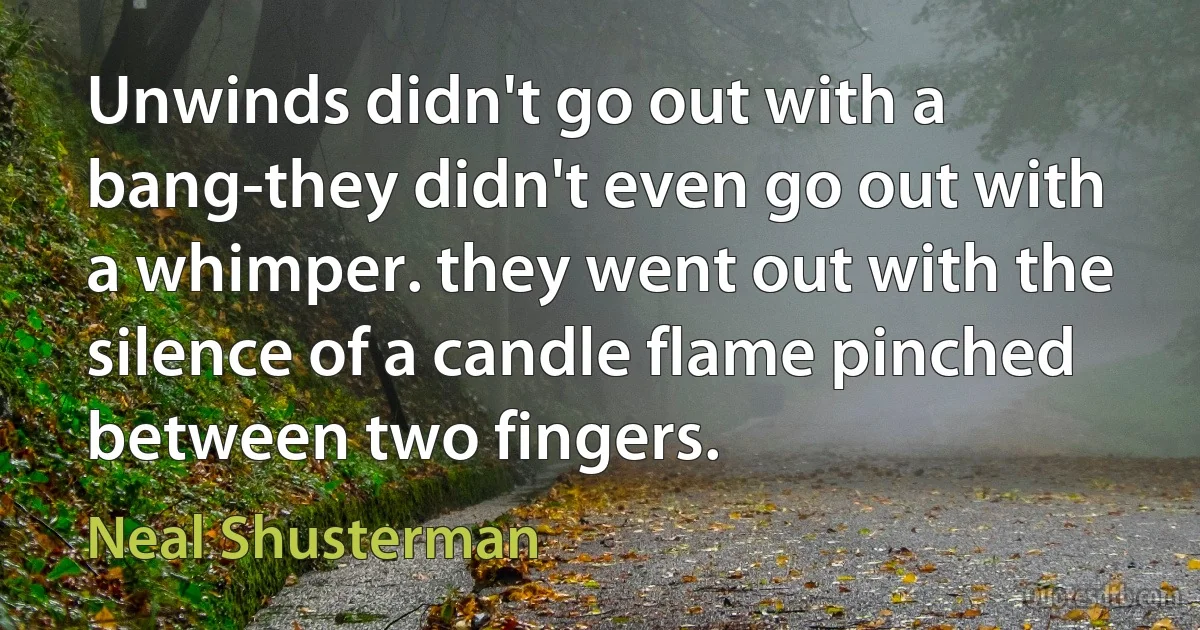 Unwinds didn't go out with a bang-they didn't even go out with a whimper. they went out with the silence of a candle flame pinched between two fingers. (Neal Shusterman)