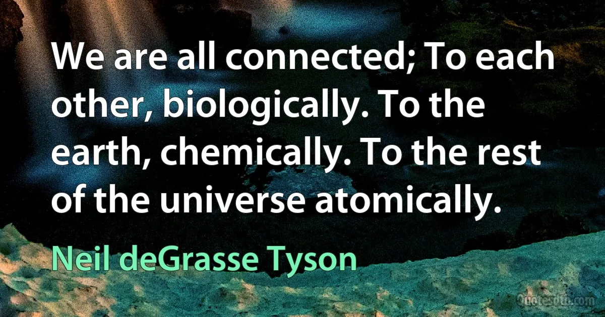 We are all connected; To each other, biologically. To the earth, chemically. To the rest of the universe atomically. (Neil deGrasse Tyson)