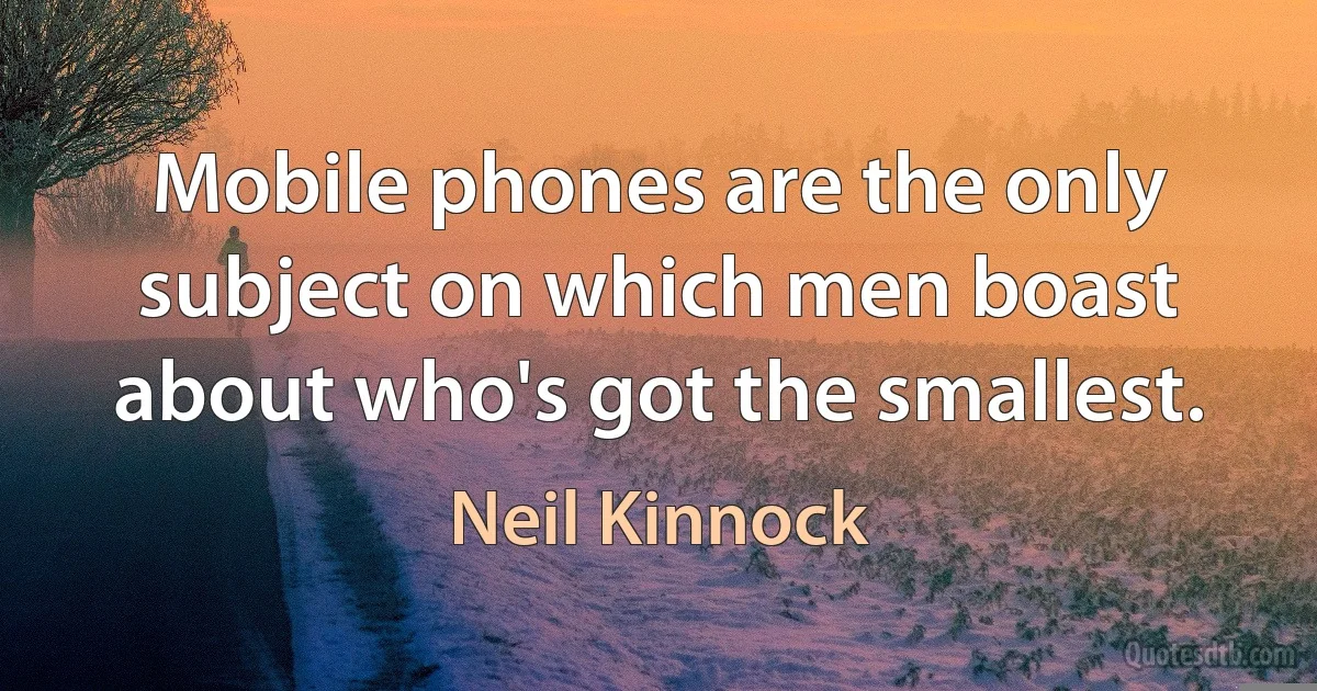 Mobile phones are the only subject on which men boast about who's got the smallest. (Neil Kinnock)