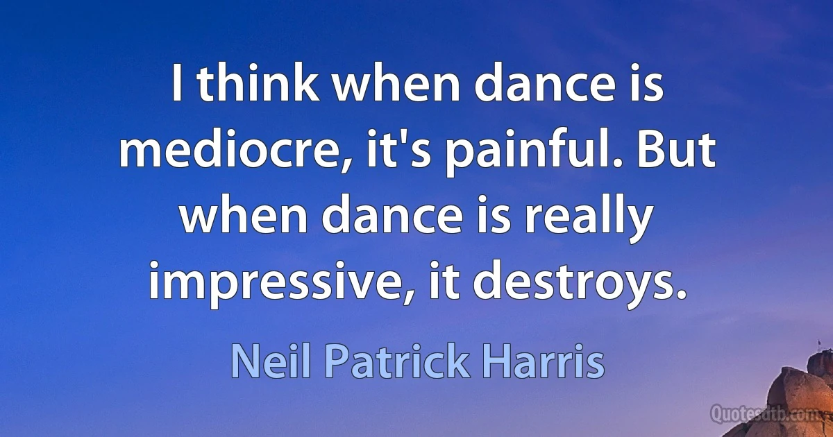 I think when dance is mediocre, it's painful. But when dance is really impressive, it destroys. (Neil Patrick Harris)