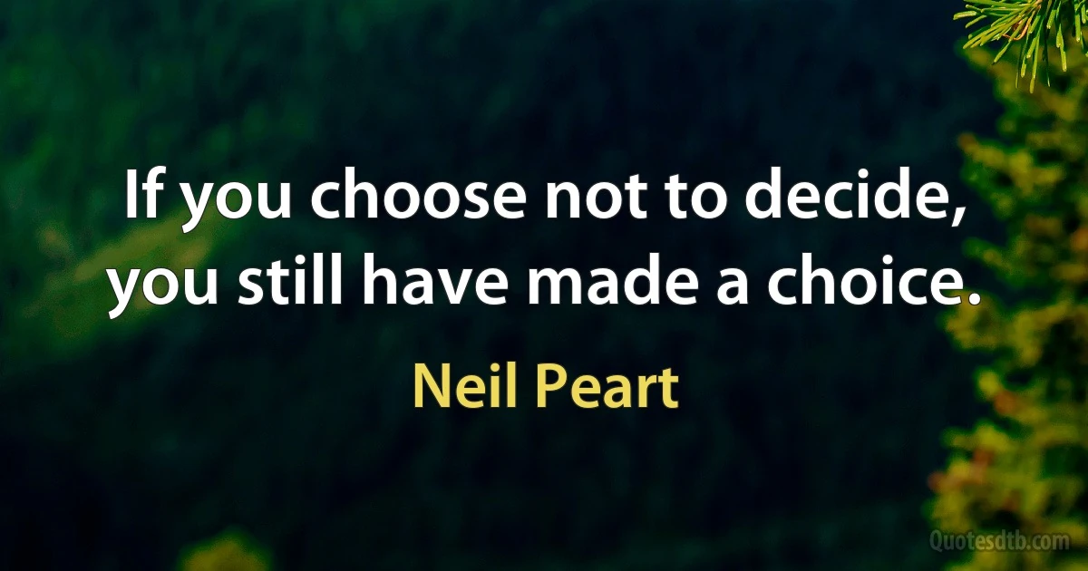 If you choose not to decide, you still have made a choice. (Neil Peart)