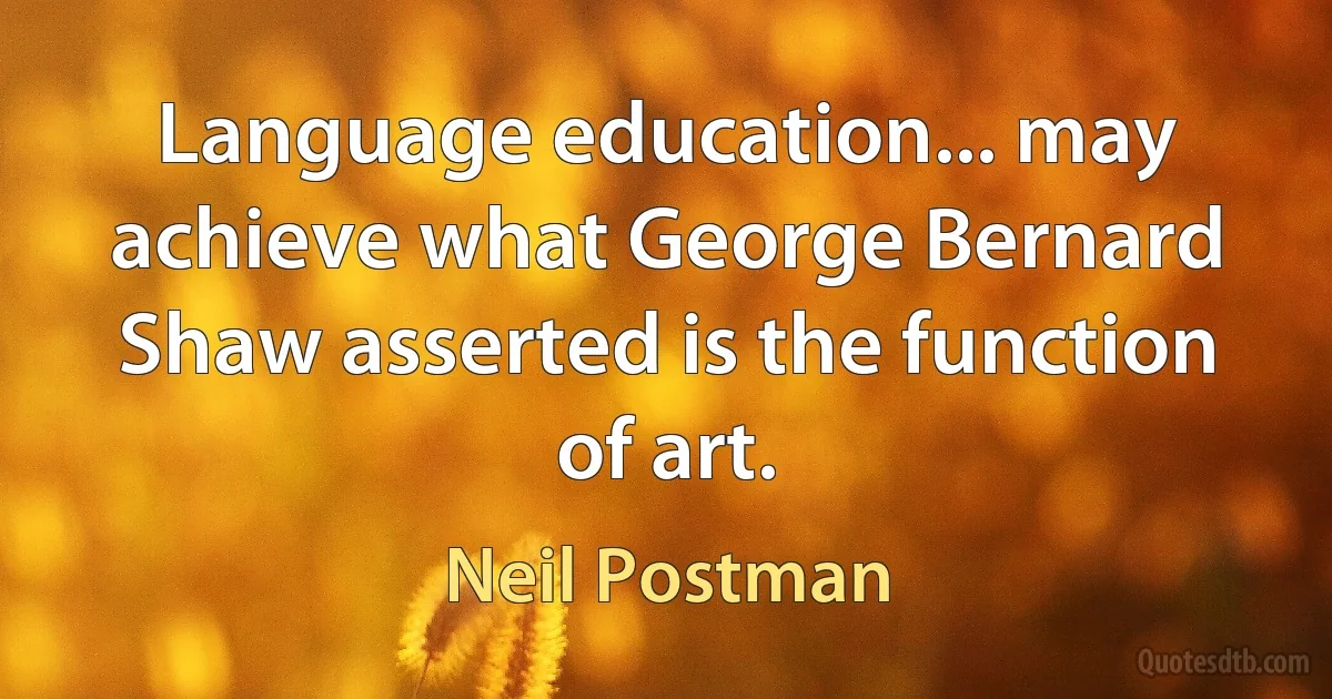 Language education... may achieve what George Bernard Shaw asserted is the function of art. (Neil Postman)