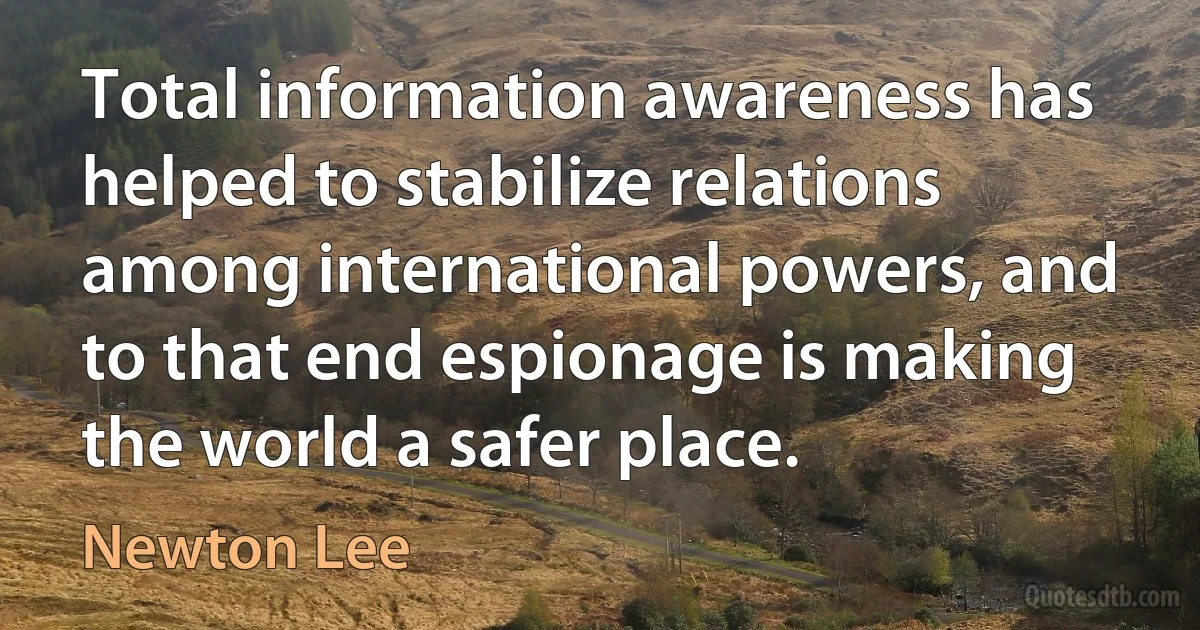 Total information awareness has helped to stabilize relations among international powers, and to that end espionage is making the world a safer place. (Newton Lee)