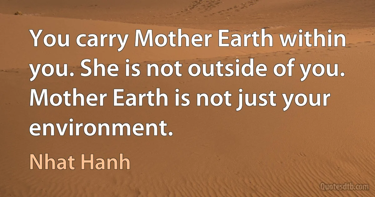 You carry Mother Earth within you. She is not outside of you. Mother Earth is not just your environment. (Nhat Hanh)