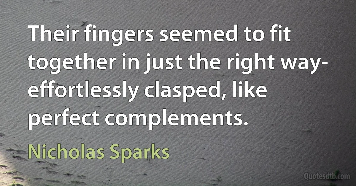 Their fingers seemed to fit together in just the right way- effortlessly clasped, like perfect complements. (Nicholas Sparks)