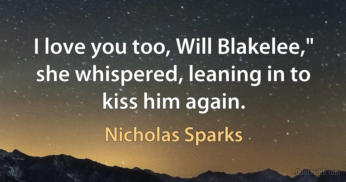 I love you too, Will Blakelee," she whispered, leaning in to kiss him again. (Nicholas Sparks)