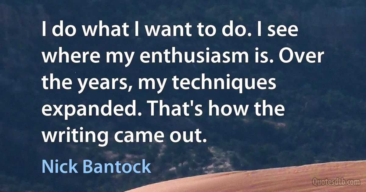 I do what I want to do. I see where my enthusiasm is. Over the years, my techniques expanded. That's how the writing came out. (Nick Bantock)