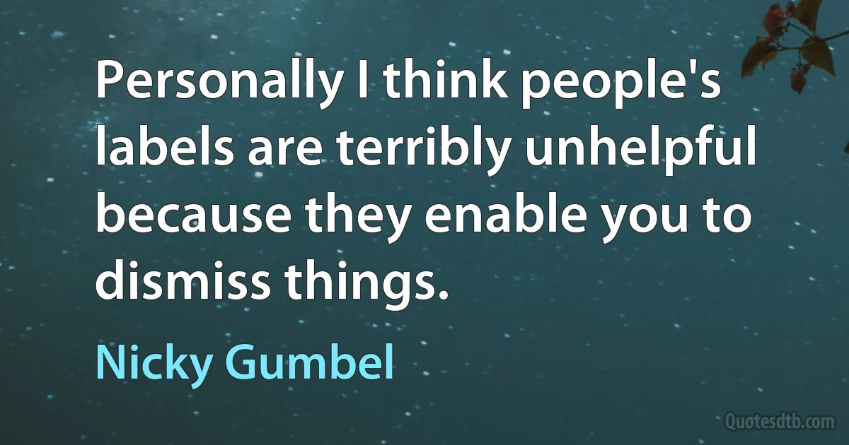 Personally I think people's labels are terribly unhelpful because they enable you to dismiss things. (Nicky Gumbel)