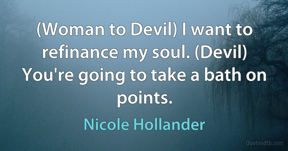 (Woman to Devil) I want to refinance my soul. (Devil) You're going to take a bath on points. (Nicole Hollander)