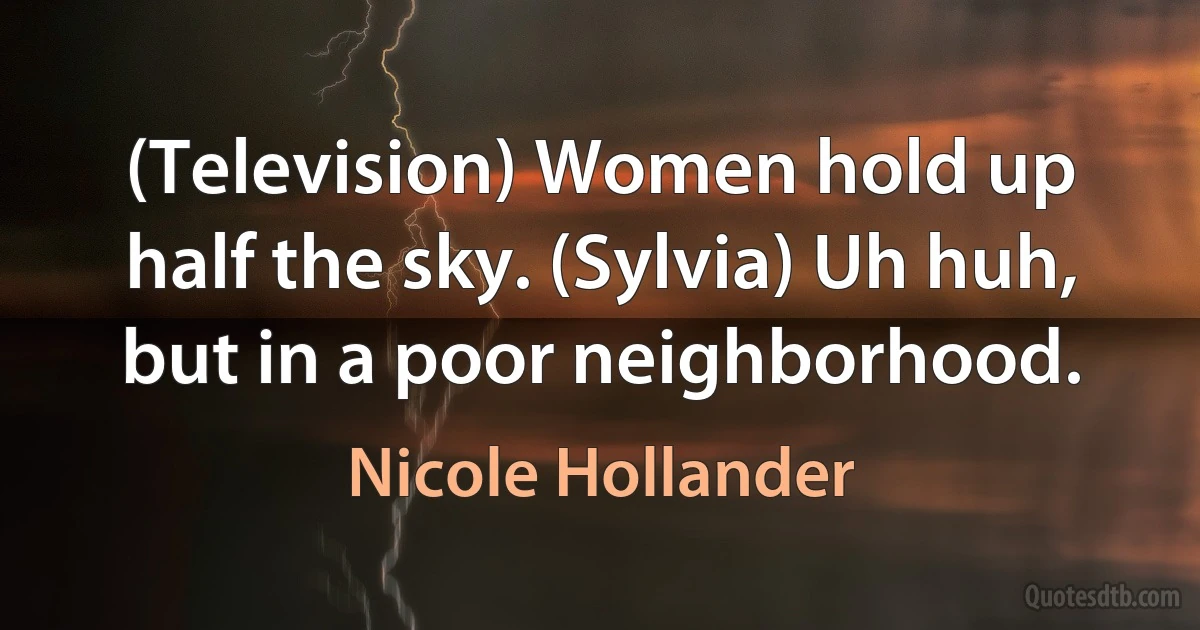 (Television) Women hold up half the sky. (Sylvia) Uh huh, but in a poor neighborhood. (Nicole Hollander)