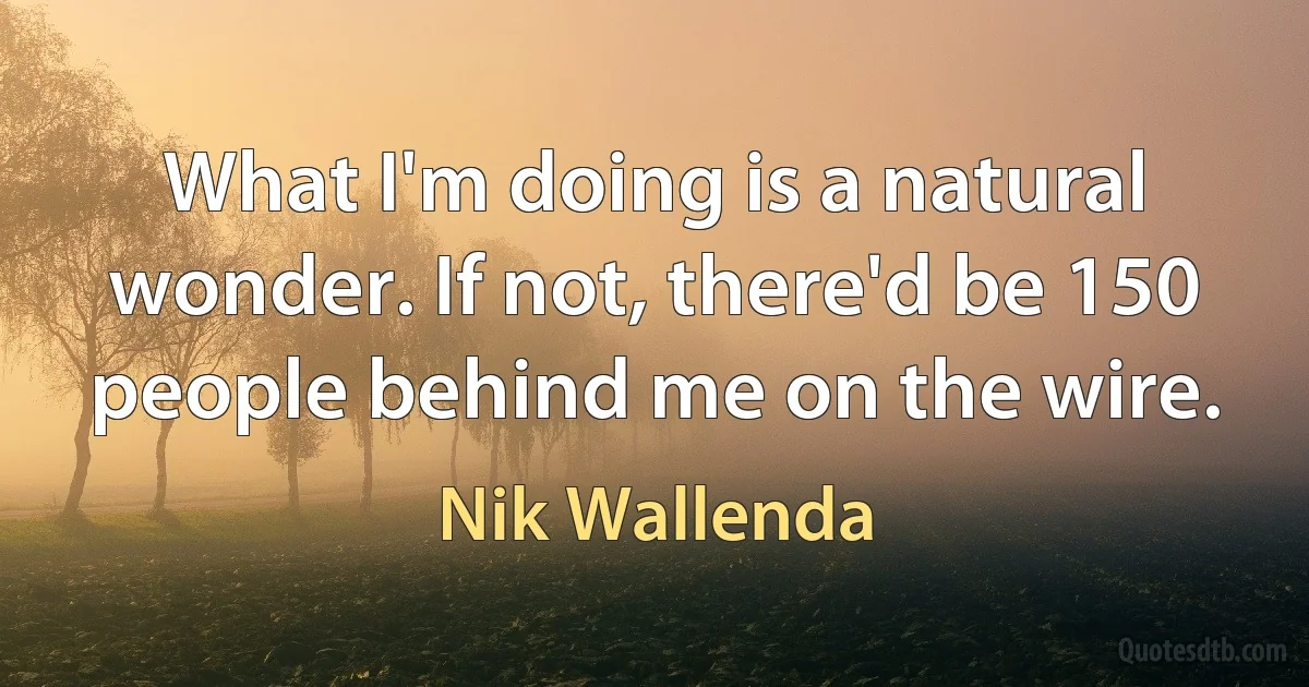 What I'm doing is a natural wonder. If not, there'd be 150 people behind me on the wire. (Nik Wallenda)