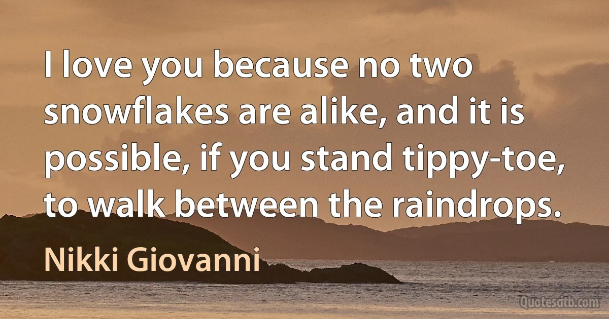 I love you because no two snowflakes are alike, and it is possible, if you stand tippy-toe, to walk between the raindrops. (Nikki Giovanni)