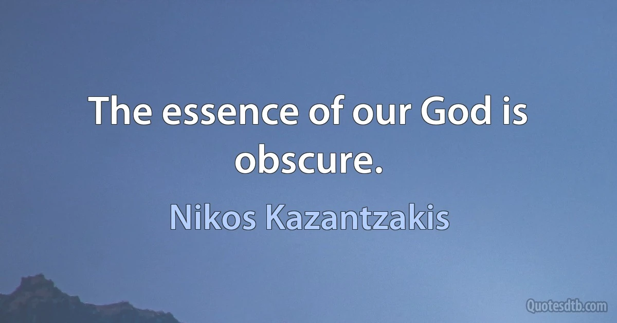 The essence of our God is obscure. (Nikos Kazantzakis)