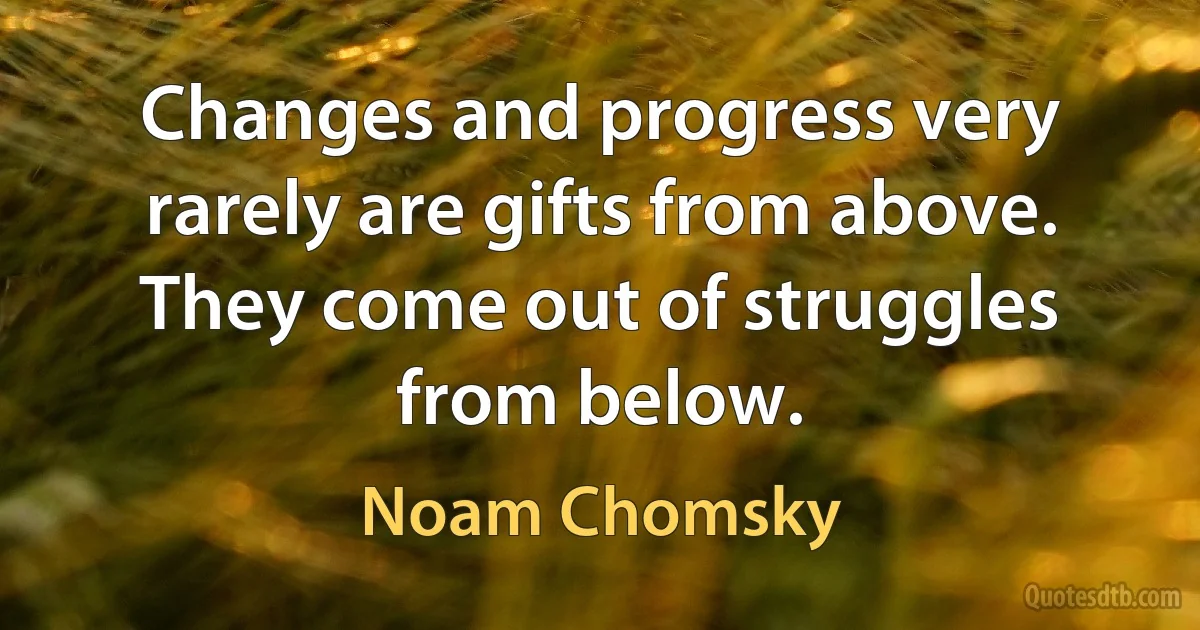 Changes and progress very rarely are gifts from above. They come out of struggles from below. (Noam Chomsky)