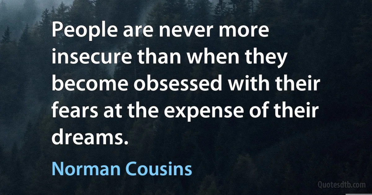 People are never more insecure than when they become obsessed with their fears at the expense of their dreams. (Norman Cousins)