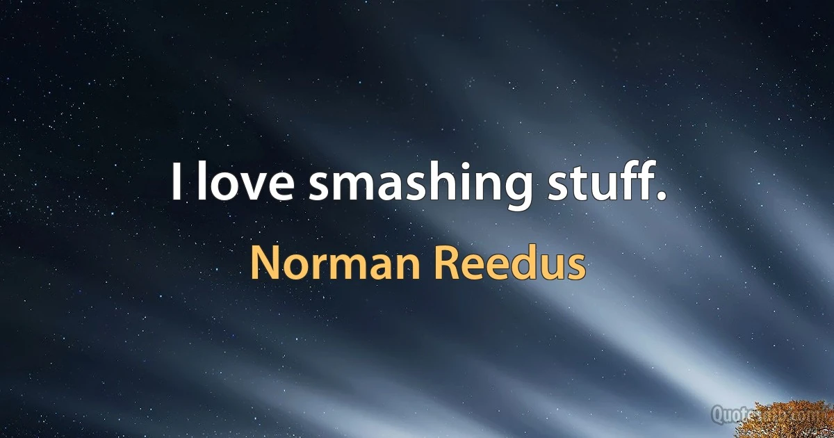 I love smashing stuff. (Norman Reedus)