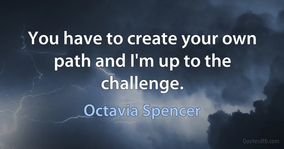 You have to create your own path and I'm up to the challenge. (Octavia Spencer)