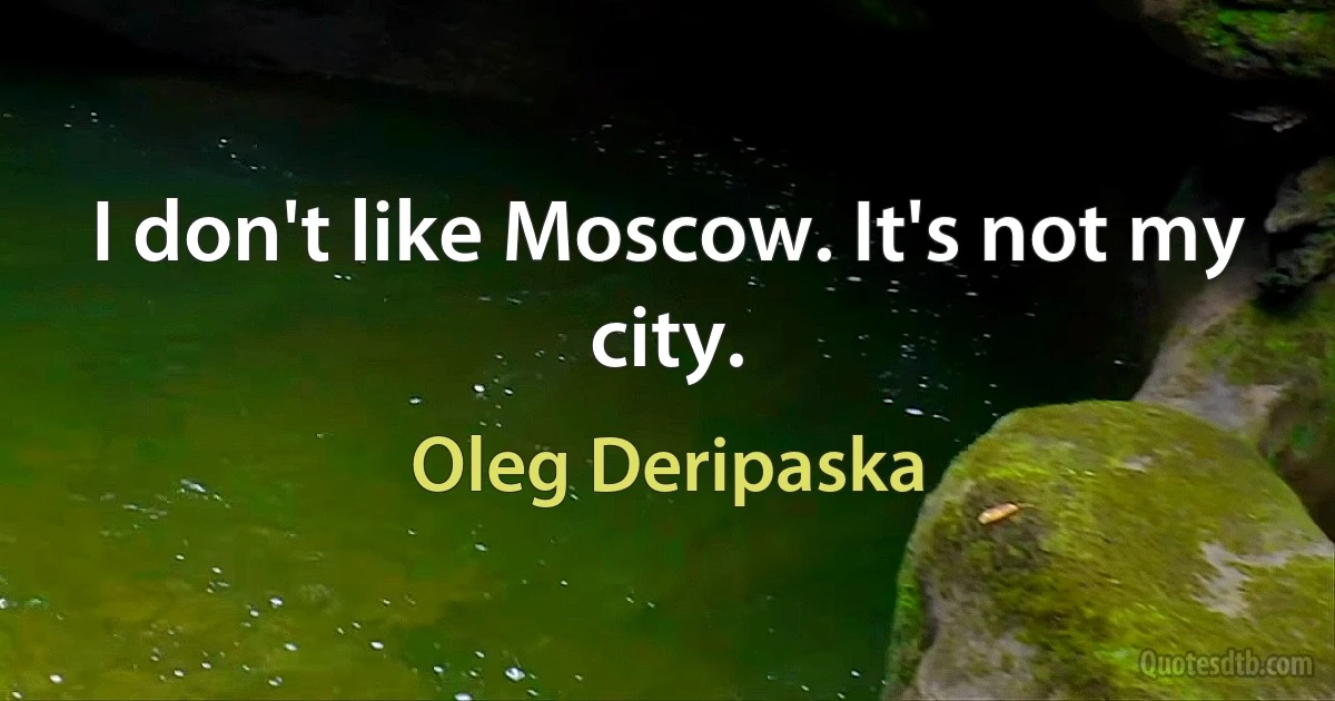 I don't like Moscow. It's not my city. (Oleg Deripaska)