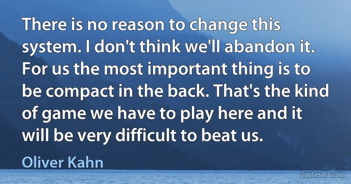 There is no reason to change this system. I don't think we'll abandon it. For us the most important thing is to be compact in the back. That's the kind of game we have to play here and it will be very difficult to beat us. (Oliver Kahn)