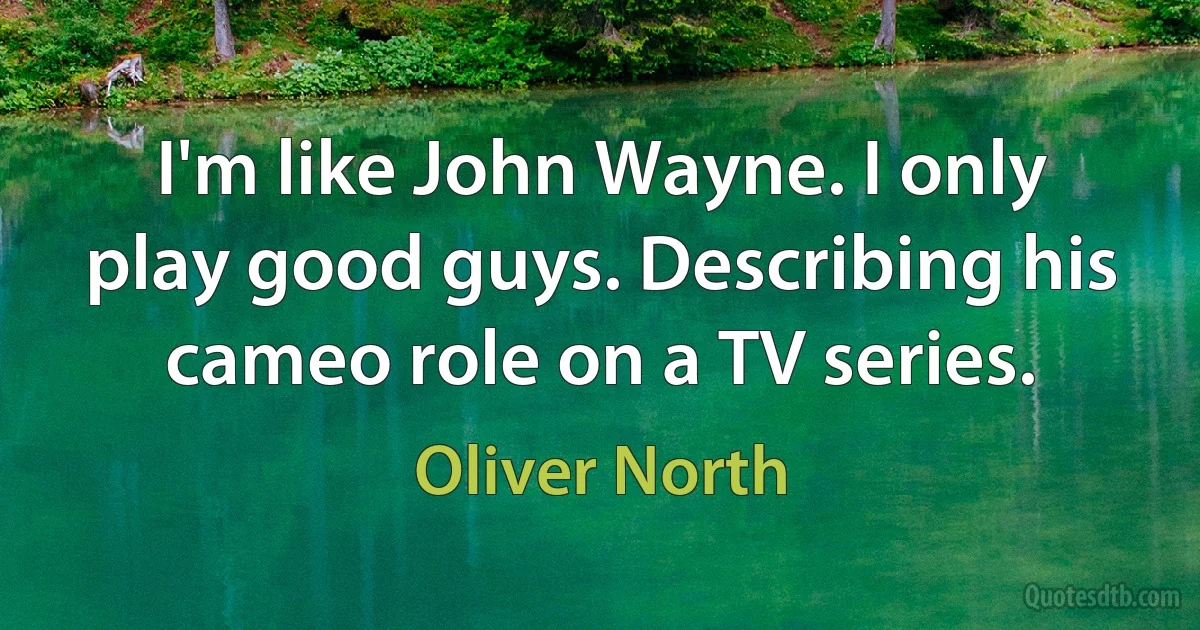 I'm like John Wayne. I only play good guys. Describing his cameo role on a TV series. (Oliver North)