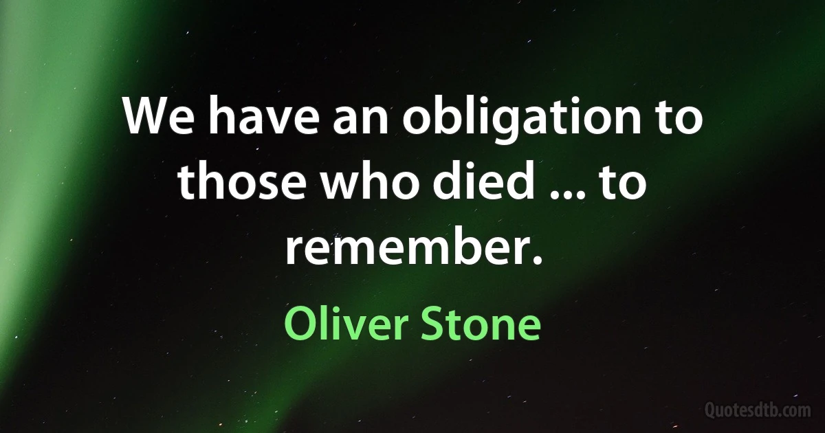 We have an obligation to those who died ... to remember. (Oliver Stone)