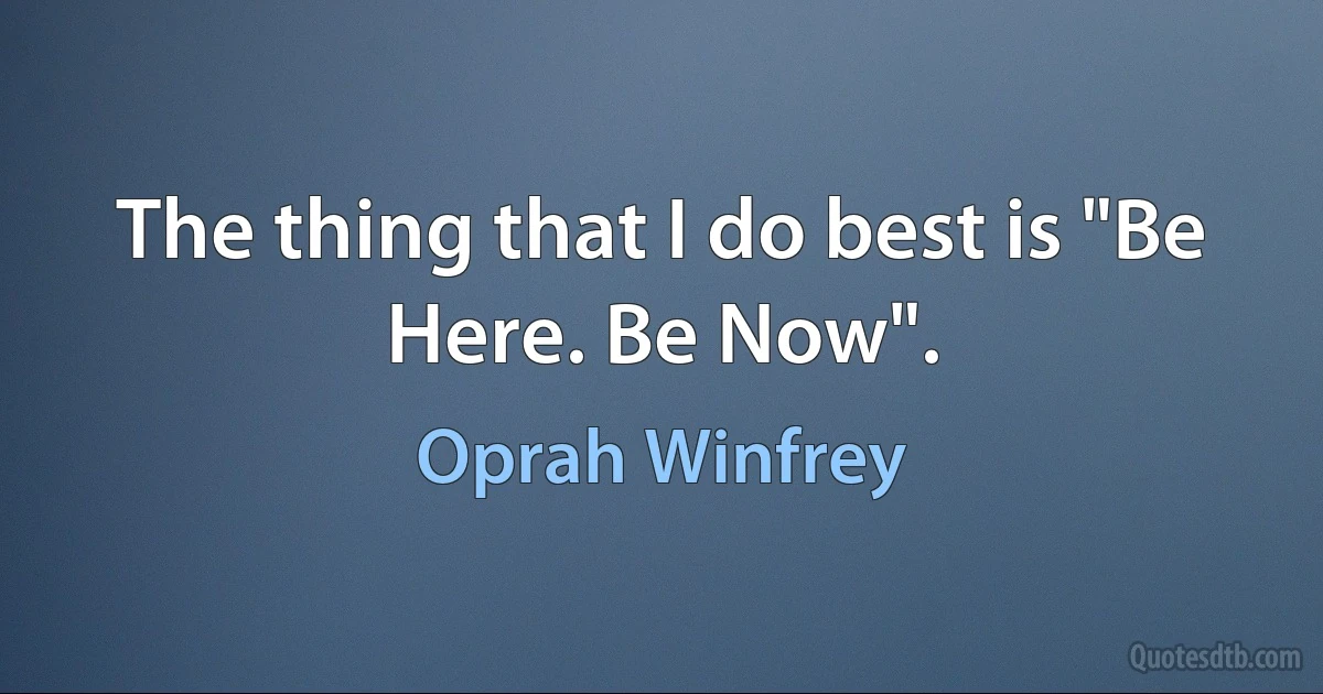 The thing that I do best is "Be Here. Be Now". (Oprah Winfrey)