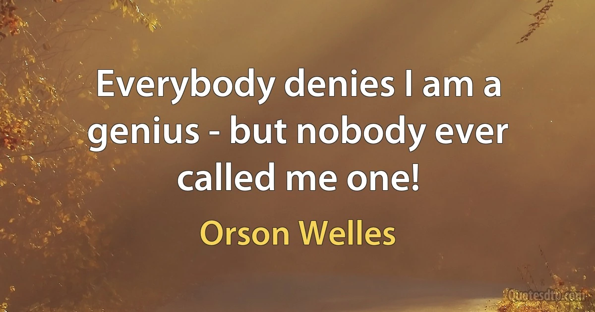 Everybody denies I am a genius - but nobody ever called me one! (Orson Welles)