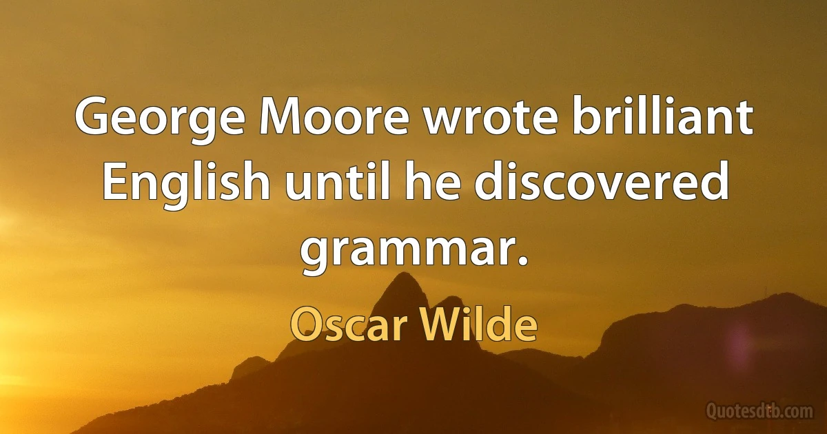 George Moore wrote brilliant English until he discovered grammar. (Oscar Wilde)