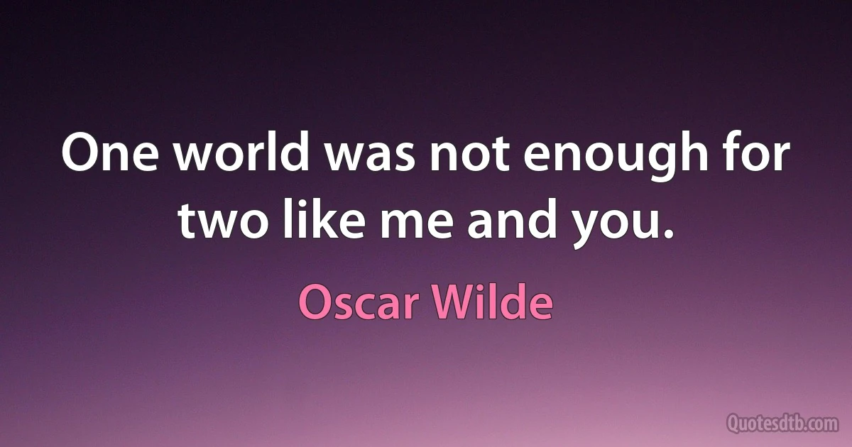 One world was not enough for two like me and you. (Oscar Wilde)